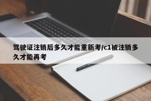 驾驶证注销后多久才能重新考/c1被注销多久才能再考