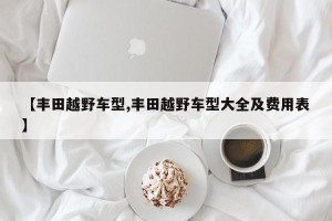 【丰田越野车型,丰田越野车型大全及费用表】