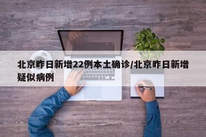 北京昨日新增22例本土确诊/北京昨日新增疑似病例