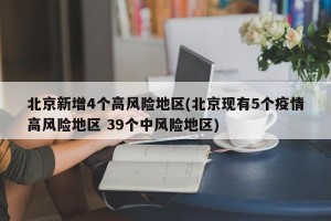 北京新增4个高风险地区(北京现有5个疫情高风险地区 39个中风险地区)