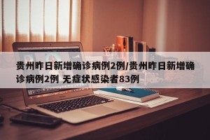 贵州昨日新增确诊病例2例/贵州昨日新增确诊病例2例 无症状感染者83例