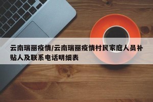 云南瑞丽疫情/云南瑞丽疫情村民家庭人员补贴人及联系电话明细表