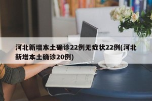 河北新增本土确诊22例无症状22例(河北新增本土确诊20例)