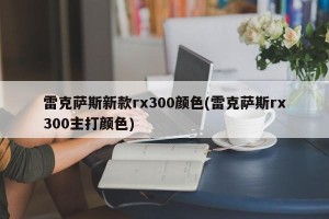 雷克萨斯新款rx300颜色(雷克萨斯rx300主打颜色)
