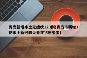 青岛新增本土无症状129例(青岛市新增3例本土新冠肺炎无症状感染者)