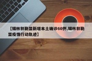 【锡林郭勒盟新增本土确诊60例,锡林郭勒盟疫情行动轨迹】