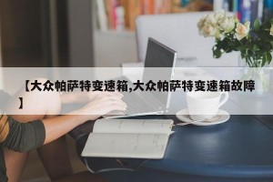 【大众帕萨特变速箱,大众帕萨特变速箱故障】