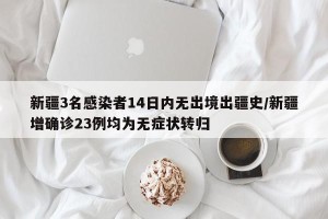 新疆3名感染者14日内无出境出疆史/新疆增确诊23例均为无症状转归