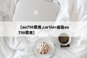 【au750费用,cartier戒指au750费用】