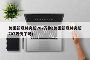 美国新冠肺炎超707万例(美国新冠肺炎超707万例了吗)