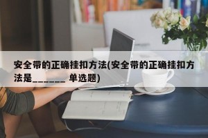 安全带的正确挂扣方法(安全带的正确挂扣方法是______ 单选题)