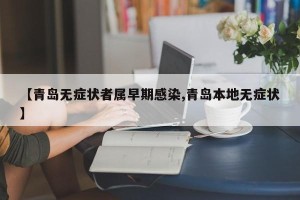 【青岛无症状者属早期感染,青岛本地无症状】