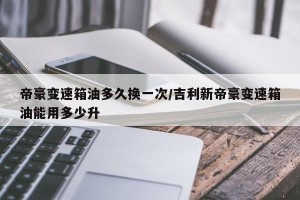 帝豪变速箱油多久换一次/吉利新帝豪变速箱油能用多少升