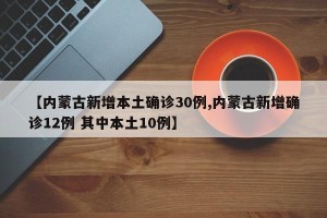 【内蒙古新增本土确诊30例,内蒙古新增确诊12例 其中本土10例】