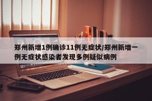 郑州新增1例确诊11例无症状/郑州新增一例无症状感染者发现多例疑似病例