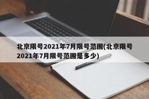 北京限号2021年7月限号范围(北京限号2021年7月限号范围是多少)