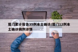 厦门累计报告35例本土确诊/厦门12例本土确诊病例详情