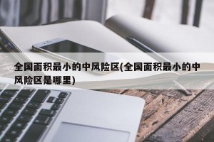全国面积最小的中风险区(全国面积最小的中风险区是哪里)