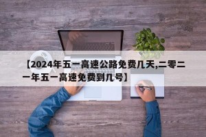 【2024年五一高速公路免费几天,二零二一年五一高速免费到几号】