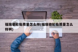 福瑞驰轮胎质量怎么样(福瑞驰轮胎质量怎么样啊)