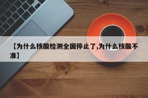 【为什么核酸检测全国停止了,为什么核酸不准】