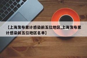 【上海发布累计感染前五位地区,上海发布累计感染前五位地区名单】