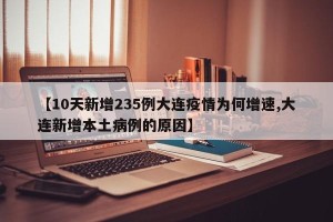 【10天新增235例大连疫情为何增速,大连新增本土病例的原因】