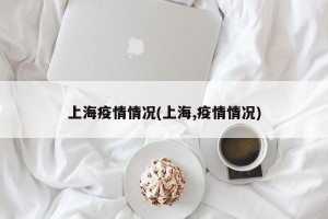 上海疫情情况(上海,疫情情况)