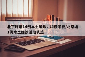 北京昨增14例本土确诊：均涉学校/北京增1例本土确诊活动轨迹