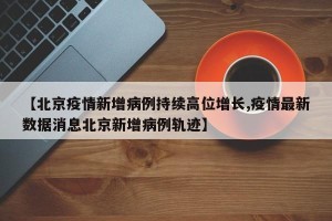 【北京疫情新增病例持续高位增长,疫情最新数据消息北京新增病例轨迹】