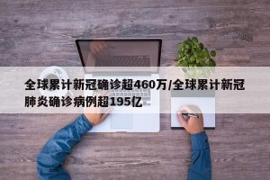 全球累计新冠确诊超460万/全球累计新冠肺炎确诊病例超195亿