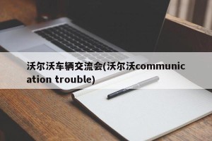 沃尔沃车辆交流会(沃尔沃communication trouble)