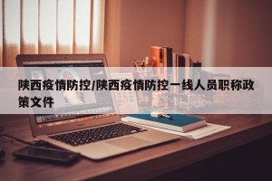 陕西疫情防控/陕西疫情防控一线人员职称政策文件
