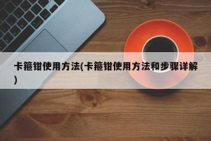 卡箍钳使用方法(卡箍钳使用方法和步骤详解)