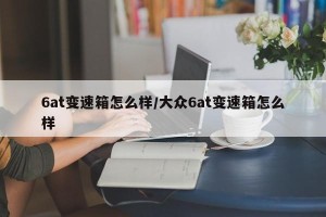 6at变速箱怎么样/大众6at变速箱怎么样
