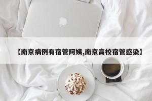 【南京病例有宿管阿姨,南京高校宿管感染】