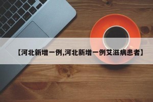 【河北新增一例,河北新增一例艾滋病患者】