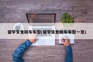 留学生免税车车型(留学生免税车车型一览)