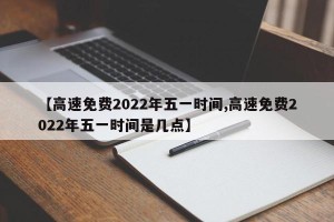 【高速免费2022年五一时间,高速免费2022年五一时间是几点】