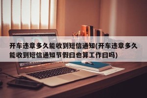开车违章多久能收到短信通知(开车违章多久能收到短信通知节假曰也算工作曰吗)