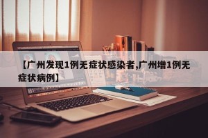 【广州发现1例无症状感染者,广州增1例无症状病例】