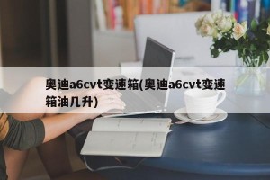 奥迪a6cvt变速箱(奥迪a6cvt变速箱油几升)