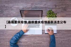 【最新重庆疫情,最新重庆疫情最新消息公布】