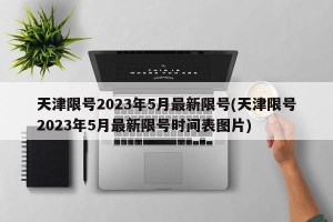 天津限号2023年5月最新限号(天津限号2023年5月最新限号时间表图片)