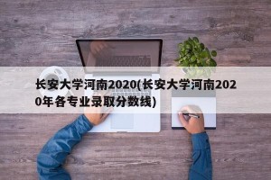 长安大学河南2020(长安大学河南2020年各专业录取分数线)