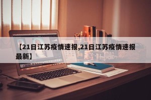 【21日江苏疫情速报,21日江苏疫情速报最新】