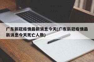 广东新冠疫情最新消息今天(广东新冠疫情最新消息今天死亡人数)