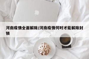 河南疫情全面解除/河南疫情何时才能解除封锁