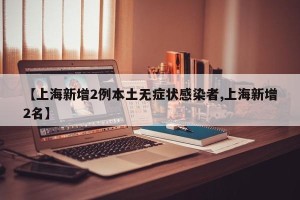 【上海新增2例本土无症状感染者,上海新增2名】