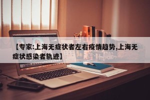 【专家:上海无症状者左右疫情趋势,上海无症状感染者轨迹】